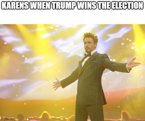 Tony Stark success | KARENS WHEN TRUMP WINS THE ELECTION | image tagged in tony stark success | made w/ Imgflip meme maker