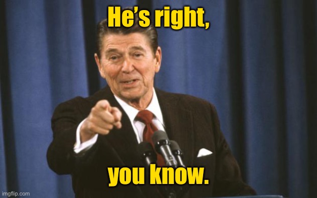Ronald Reagan | He’s right, you know. | image tagged in ronald reagan | made w/ Imgflip meme maker