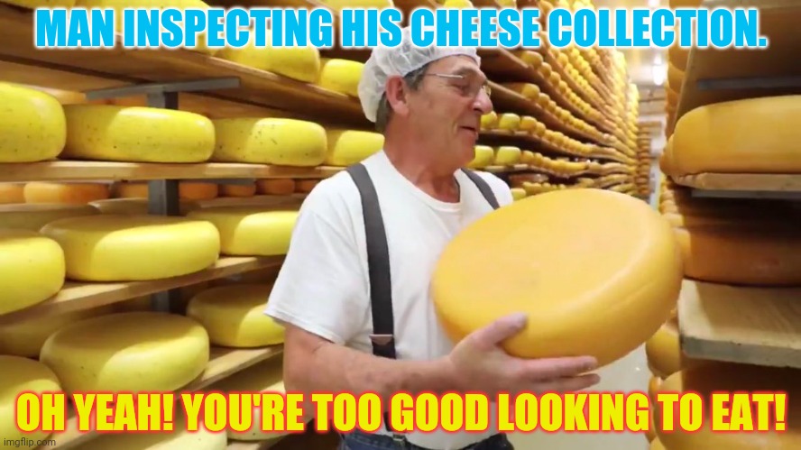 MAN INSPECTING HIS CHEESE COLLECTION. OH YEAH! YOU'RE TOO GOOD LOOKING TO EAT! | made w/ Imgflip meme maker