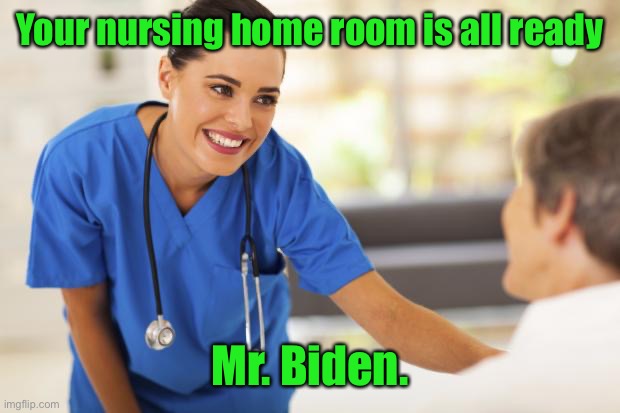 Nurse  | Your nursing home room is all ready Mr. Biden. | image tagged in nurse | made w/ Imgflip meme maker