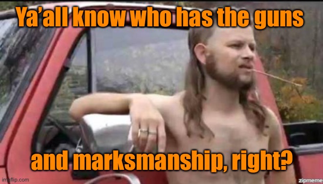 almost politically correct redneck | Ya’all know who has the guns and marksmanship, right? | image tagged in almost politically correct redneck | made w/ Imgflip meme maker