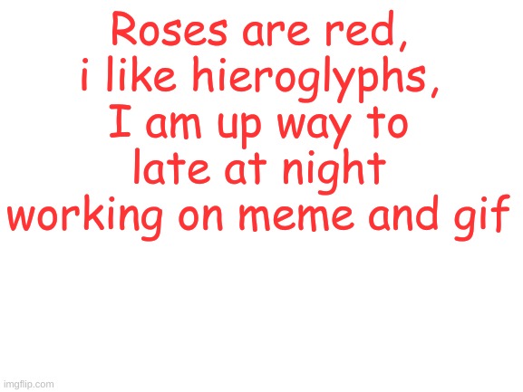 Blank White Template | Roses are red, i like hieroglyphs, I am up way to late at night working on meme and gif | image tagged in blank white template | made w/ Imgflip meme maker