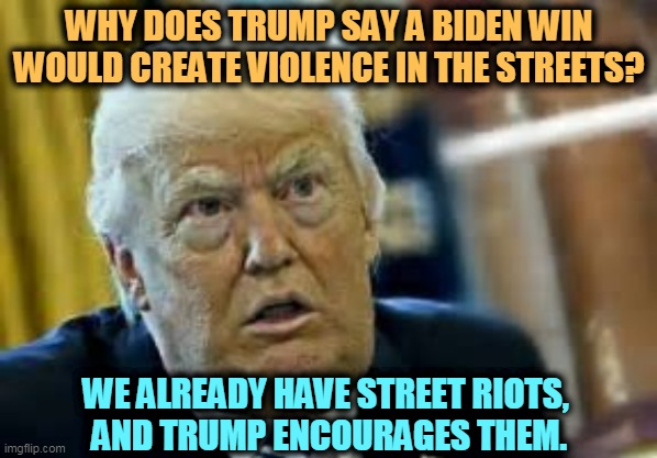 Dilated again. | WHY DOES TRUMP SAY A BIDEN WIN WOULD CREATE VIOLENCE IN THE STREETS? WE ALREADY HAVE STREET RIOTS, 
AND TRUMP ENCOURAGES THEM. | image tagged in trump dilated loser,biden,calm,trump,violence | made w/ Imgflip meme maker