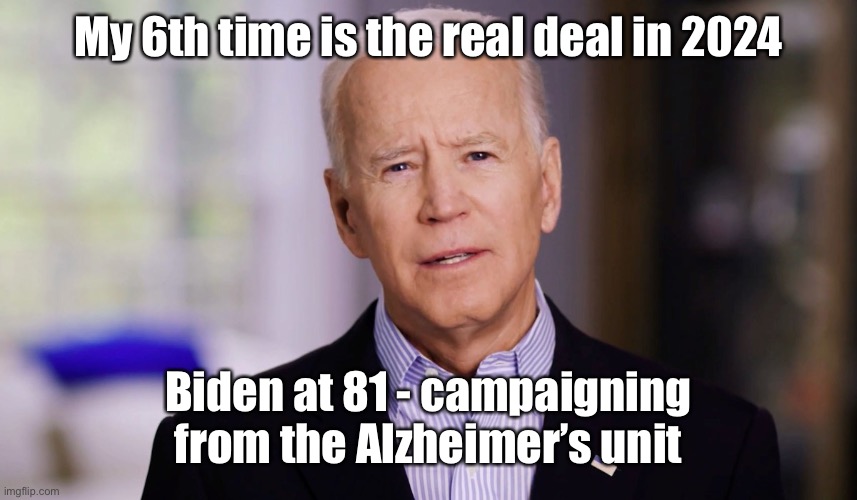 Joe Biden 2020 | My 6th time is the real deal in 2024 Biden at 81 - campaigning from the Alzheimer’s unit | image tagged in joe biden 2020 | made w/ Imgflip meme maker