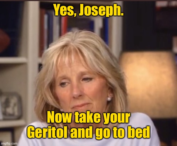 Jill Biden meme | Yes, Joseph. Now take your Geritol and go to bed | image tagged in jill biden meme | made w/ Imgflip meme maker