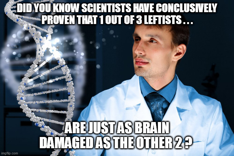 The more your know... | DID YOU KNOW SCIENTISTS HAVE CONCLUSIVELY PROVEN THAT 1 OUT OF 3 LEFTISTS . . . ARE JUST AS BRAIN DAMAGED AS THE OTHER 2 ? | image tagged in leftists,leftardation | made w/ Imgflip meme maker