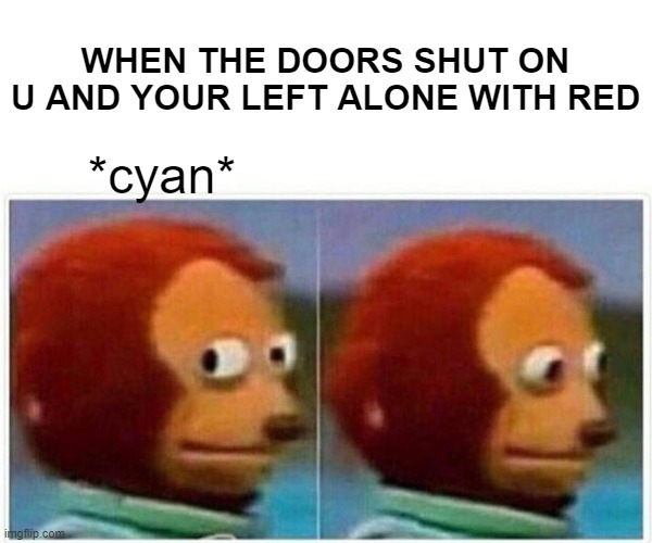 Monkey Puppet Meme | WHEN THE DOORS SHUT ON U AND YOUR LEFT ALONE WITH RED; *cyan* | image tagged in memes,monkey puppet | made w/ Imgflip meme maker