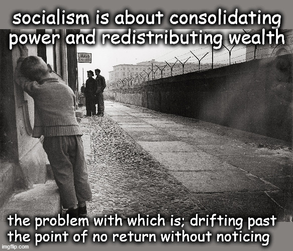 Incidious socialism | socialism is about consolidating power and redistributing wealth; the problem with which is; drifting past
the point of no return without noticing | image tagged in politics | made w/ Imgflip meme maker