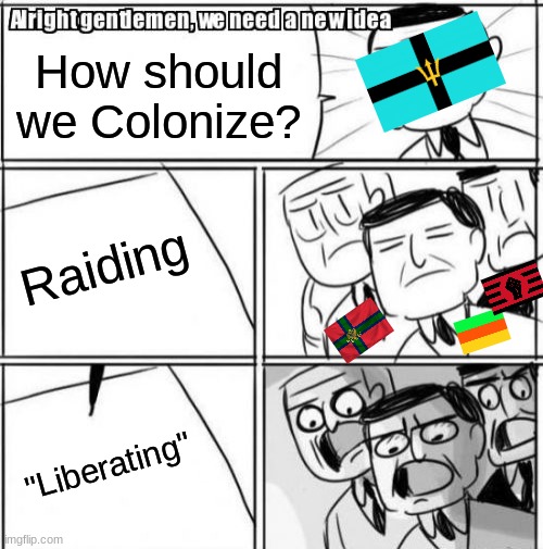 Alright Gentlemen We Need A New Idea Meme | How should we Colonize? Raiding; "Liberating" | image tagged in memes,alright gentlemen we need a new idea | made w/ Imgflip meme maker