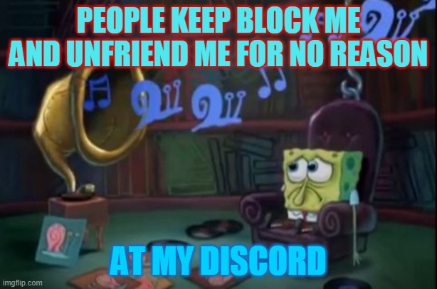 Spongebob sad | PEOPLE KEEP BLOCK ME AND UNFRIEND ME FOR NO REASON; AT MY DISCORD | image tagged in spongebob sad,sad | made w/ Imgflip meme maker