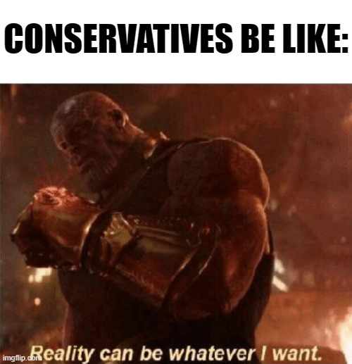 And disturbingly often: It works! | CONSERVATIVES BE LIKE: | image tagged in reality can be whatever i want | made w/ Imgflip meme maker