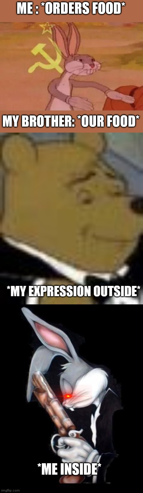 This is me. What about you? | ME : *ORDERS FOOD*; MY BROTHER: *OUR FOOD*; *MY EXPRESSION OUTSIDE*; *ME INSIDE* | image tagged in bugs bunny communist,bugs lord forgive me,tuxedo winnie the pooh,memes | made w/ Imgflip meme maker