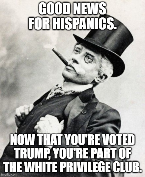 The left is white washing minorities. | GOOD NEWS FOR HISPANICS. NOW THAT YOU'RE VOTED TRUMP, YOU'RE PART OF THE WHITE PRIVILEGE CLUB. | image tagged in rich old timey trader | made w/ Imgflip meme maker