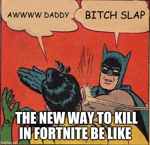 Batman Slapping Robin | AWWWW DADDY; BITCH SLAP; THE NEW WAY TO KILL IN FORTNITE BE LIKE | image tagged in memes,batman slapping robin | made w/ Imgflip meme maker