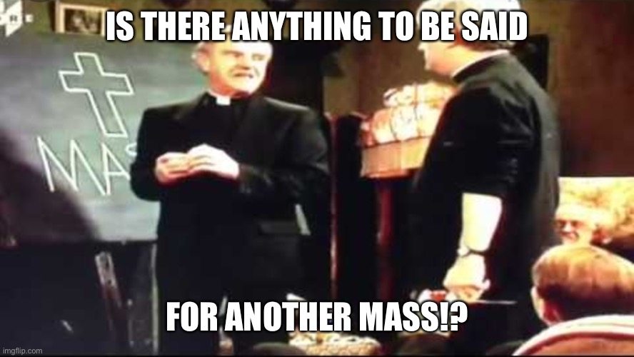 Father Ted is there anything to be said for another mass | IS THERE ANYTHING TO BE SAID; FOR ANOTHER MASS!? | image tagged in father ted is there anything to be said for another mass | made w/ Imgflip meme maker