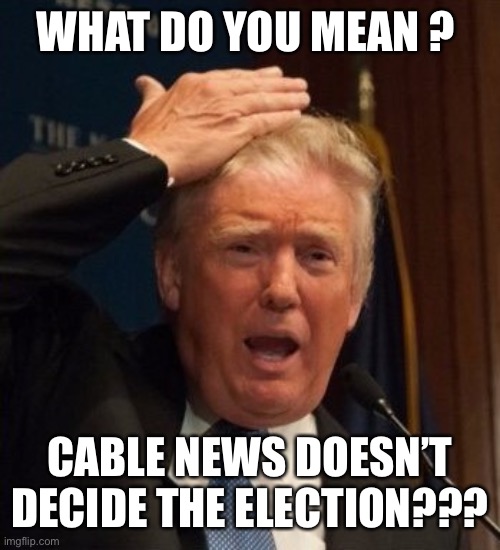 Trump confused | WHAT DO YOU MEAN ? CABLE NEWS DOESN’T DECIDE THE ELECTION??? | image tagged in trump confused | made w/ Imgflip meme maker