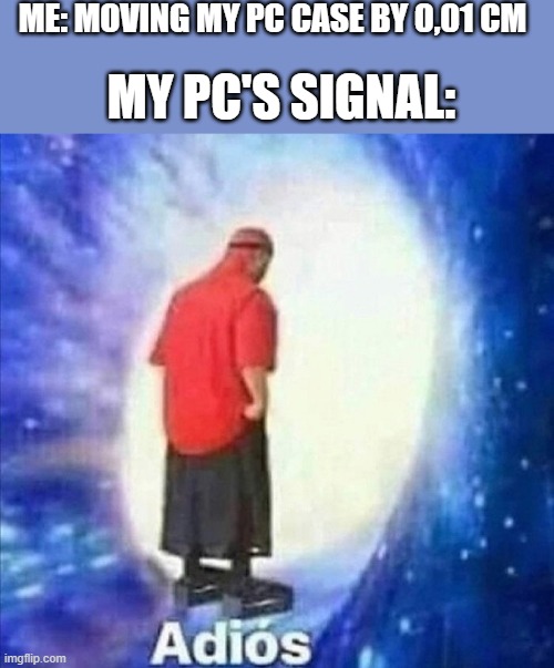 Adios | ME: MOVING MY PC CASE BY 0,01 CM; MY PC'S SIGNAL: | image tagged in adios | made w/ Imgflip meme maker