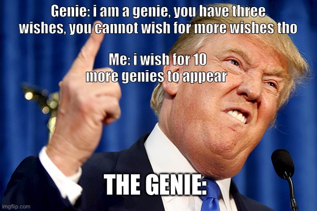 Donald Trump | Genie: i am a genie, you have three wishes, you cannot wish for more wishes tho; Me: i wish for 10 more genies to appear; THE GENIE: | image tagged in donald trump | made w/ Imgflip meme maker