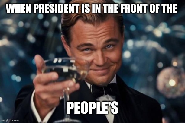 Leonardo Dicaprio Cheers | WHEN PRESIDENT IS IN THE FRONT OF THE; PEOPLE'S | image tagged in memes,leonardo dicaprio cheers | made w/ Imgflip meme maker