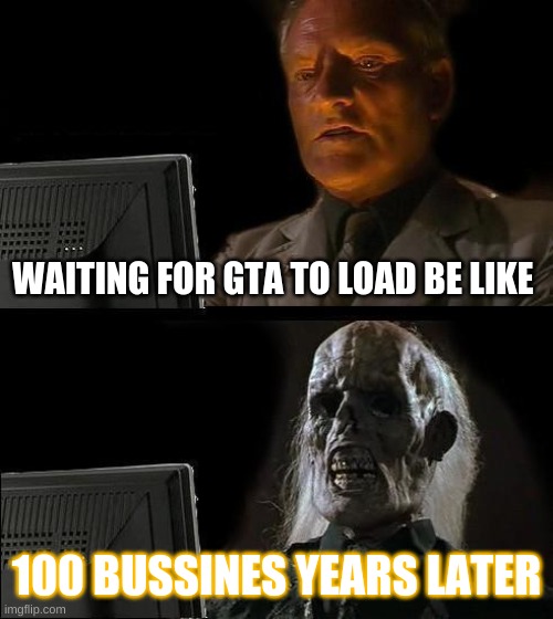 I'll Just Wait Here Meme | WAITING FOR GTA TO LOAD BE LIKE; 100 BUSSINES YEARS LATER | image tagged in memes,i'll just wait here | made w/ Imgflip meme maker