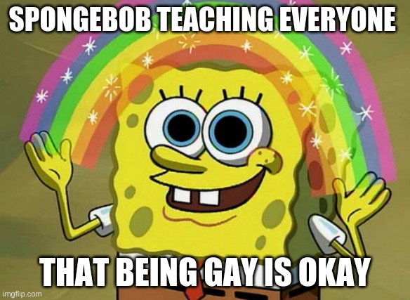Imagination Spongebob Meme | SPONGEBOB TEACHING EVERYONE; THAT BEING GAY IS OKAY | image tagged in memes,imagination spongebob | made w/ Imgflip meme maker