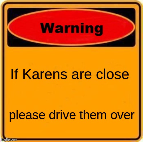 Warning Sign | If Karens are close; please drive them over | image tagged in memes,warning sign | made w/ Imgflip meme maker