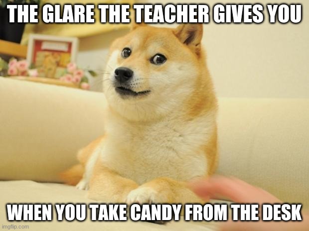 Doge 2 Meme | THE GLARE THE TEACHER GIVES YOU; WHEN YOU TAKE CANDY FROM THE DESK | image tagged in memes,doge 2 | made w/ Imgflip meme maker