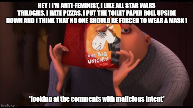 Let's see how this meme ill go... | HEY ! I'M ANTI-FEMINIST, I LIKE ALL STAR WARS TRILOGIES, I HATE PIZZAS, I PUT THE TOILET PAPER ROLL UPSIDE DOWN AND I THINK THAT NO ONE SHOULD BE FORCED TO WEAR A MASK ! *looking at the comments with malicious intent* | image tagged in gru accidentally maliciously,memes,controversial | made w/ Imgflip meme maker