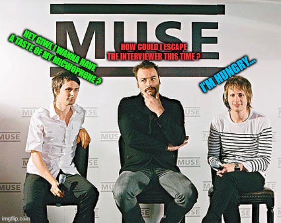 Yes. I made a meme of my favorite band. No. I regret nothing. | HOW COULD I ESCAPE THE INTERVIEWER THIS TIME ? HEY GIWL ! WANNA HAVE A TASTE OF MY MICWOPHONE ? I'M HUNGRY... | image tagged in memes,funny,muse,favorite band | made w/ Imgflip meme maker