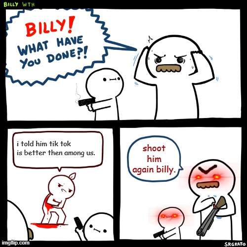 Billy, What Have You Done | i told him tik tok is better then among us. shoot him again billy. | image tagged in billy what have you done | made w/ Imgflip meme maker