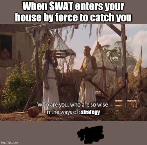 Who are you, so wise In the ways of science. | When SWAT enters your house by force to catch you; strategy | image tagged in who are you so wise in the ways of science | made w/ Imgflip meme maker