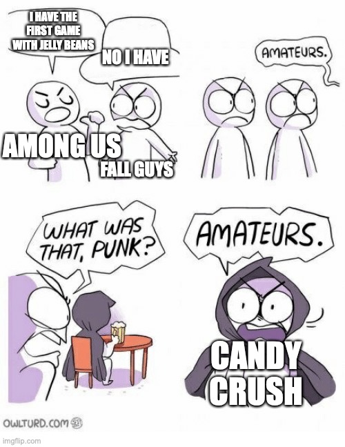 Amateurs | I HAVE THE FIRST GAME WITH JELLY BEANS; NO I HAVE; AMONG US; FALL GUYS; CANDY CRUSH | image tagged in amateurs | made w/ Imgflip meme maker