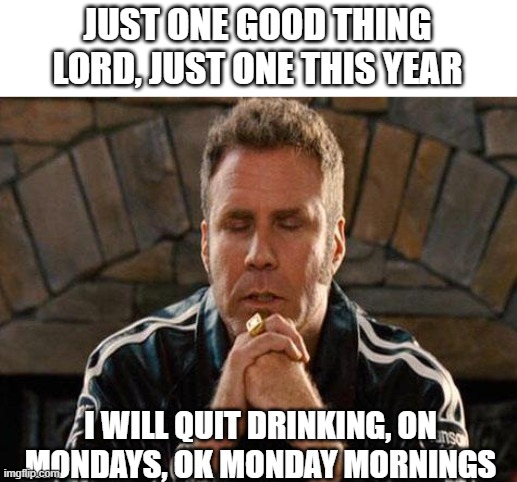 Ricky Bobby Praying | JUST ONE GOOD THING LORD, JUST ONE THIS YEAR I WILL QUIT DRINKING, ON MONDAYS, OK MONDAY MORNINGS | image tagged in ricky bobby praying | made w/ Imgflip meme maker