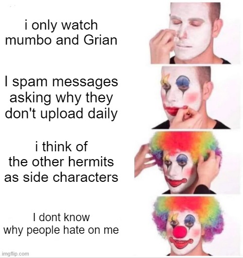 Clown Applying Makeup | i only watch mumbo and Grian; I spam messages asking why they don't upload daily; i think of the other hermits as side characters; I dont know why people hate on me | image tagged in memes,clown applying makeup | made w/ Imgflip meme maker