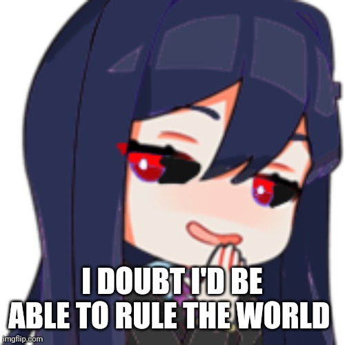 I DOUBT I'D BE ABLE TO RULE THE WORLD | image tagged in smug human corviknight | made w/ Imgflip meme maker