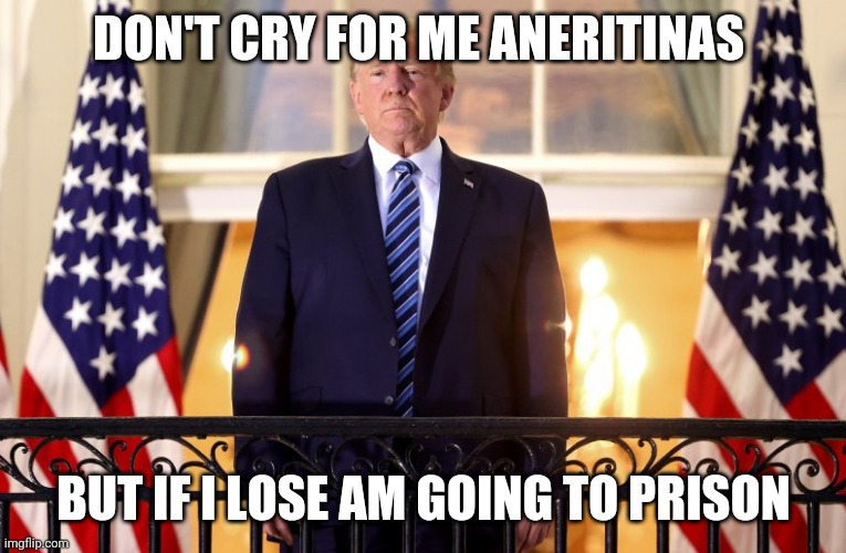 Trump Balcony | DON'T CRY FOR ME ANERITINAS; BUT IF I LOSE AM GOING TO PRISON | image tagged in trump balcony | made w/ Imgflip meme maker