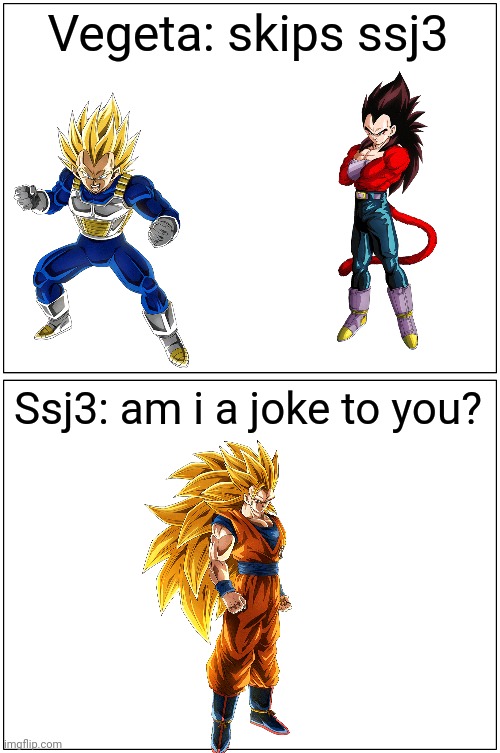 Vegeta, y'gotem 3? | Vegeta: skips ssj3; Ssj3: am i a joke to you? | image tagged in memes,blank comic panel 1x2 | made w/ Imgflip meme maker