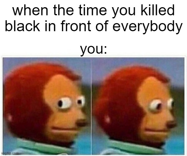 woah | when the time you killed black in front of everybody; you: | image tagged in memes,monkey puppet | made w/ Imgflip meme maker