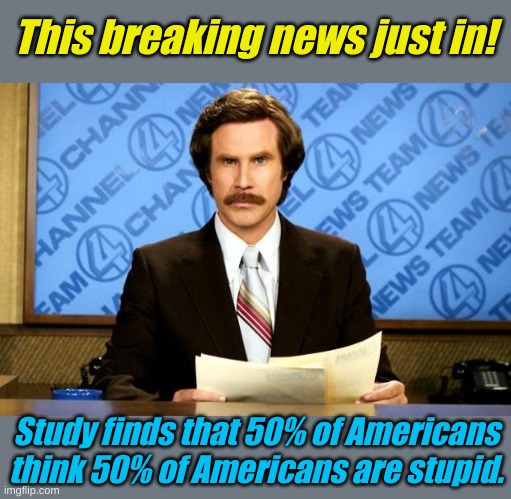 Well within the margin of era....... | This breaking news just in! Study finds that 50% of Americans think 50% of Americans are stupid. | image tagged in breaking news | made w/ Imgflip meme maker