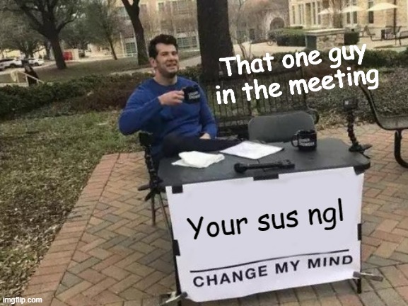 Black was not the Impostor | That one guy in the meeting; Your sus ngl | image tagged in memes,change my mind | made w/ Imgflip meme maker