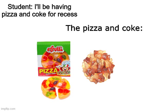 Pizza and Coke | Student: I'll be having pizza and coke for recess; The pizza and coke: | image tagged in blank white template | made w/ Imgflip meme maker