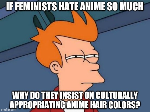 I guess the mods wanted this in "Fun", since they unsubmitted it from "Politics" | IF FEMINISTS HATE ANIME SO MUCH; WHY DO THEY INSIST ON CULTURALLY APPROPRIATING ANIME HAIR COLORS? | image tagged in memes,futurama fry,fun,not political | made w/ Imgflip meme maker