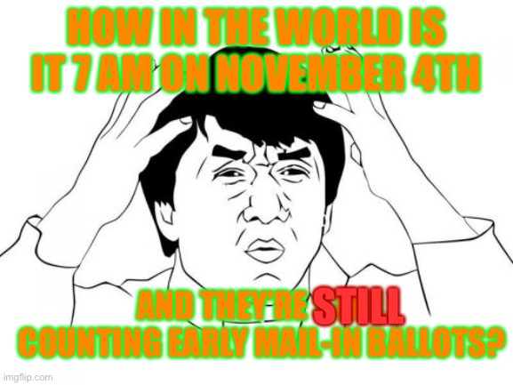 What is going on? I’d imagine the election would be done quicker w/ early ballots... | HOW IN THE WORLD IS IT 7 AM ON NOVEMBER 4TH; AND THEY’RE STILL COUNTING EARLY MAIL-IN BALLOTS? STILL | image tagged in memes,jackie chan wtf,question,politics,election 2020 | made w/ Imgflip meme maker