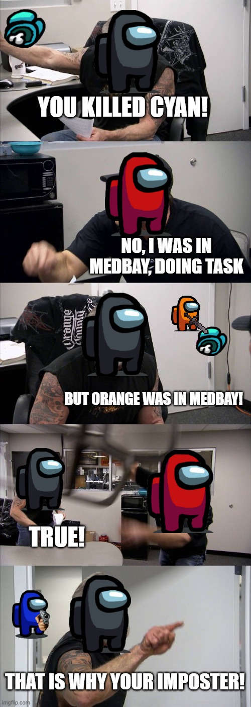 The good, the bad, and the sus | YOU KILLED CYAN! NO, I WAS IN MEDBAY, DOING TASK; BUT ORANGE WAS IN MEDBAY! TRUE! THAT IS WHY YOUR IMPOSTER! | image tagged in memes,american chopper argument | made w/ Imgflip meme maker