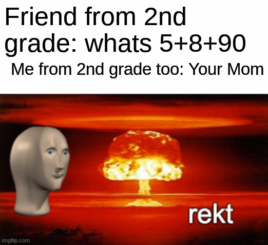 rekt w/text | Friend from 2nd grade: whats 5+8+90; Me from 2nd grade too: Your Mom | image tagged in rekt w/text,rekt,funny,meme man | made w/ Imgflip meme maker
