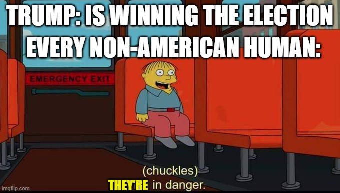 im in danger | TRUMP: IS WINNING THE ELECTION; EVERY NON-AMERICAN HUMAN:; THEY'RE | image tagged in im in danger | made w/ Imgflip meme maker