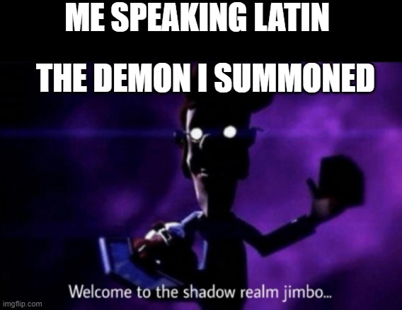 Welcome to the shadow realm jimbo | ME SPEAKING LATIN; THE DEMON I SUMMONED | image tagged in welcome to the shadow realm jimbo | made w/ Imgflip meme maker