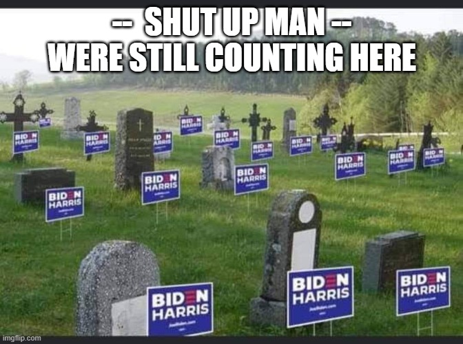 counting election | --  SHUT UP MAN -- WERE STILL COUNTING HERE | image tagged in election 2020 | made w/ Imgflip meme maker