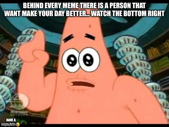 Patrick says | BEHIND EVERY MEME THERE IS A PERSON THAT WANT MAKE YOUR DAY BETTER... WATCH THE BOTTOM RIGHT; HAVE A GOOD DAY 😌 | image tagged in memes,patrick says | made w/ Imgflip meme maker