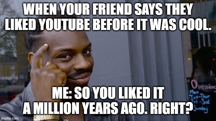 Do you think I know? | WHEN YOUR FRIEND SAYS THEY LIKED YOUTUBE BEFORE IT WAS COOL. ME: SO YOU LIKED IT A MILLION YEARS AGO. RIGHT? | image tagged in memes,roll safe think about it | made w/ Imgflip meme maker
